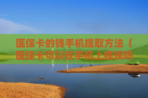 医保卡的钱手机提取方法（医保卡可以在手机上提现吗）