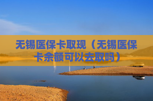 无锡医保卡取现（无锡医保卡余额可以去取吗）