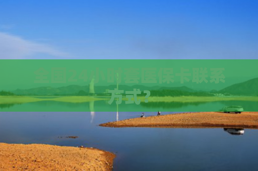 全国24小时套医保卡联系方式？