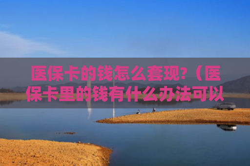 医保卡的钱怎么套现?（医保卡里的钱有什么办法可以套现）