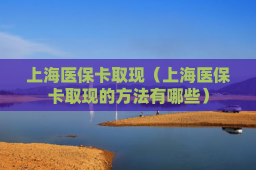 上海医保卡取现（上海医保卡取现的方法有哪些）