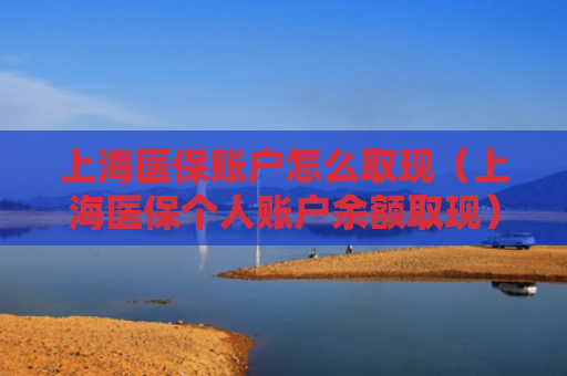 上海医保账户怎么取现（上海医保个人账户余额取现）