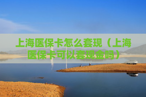上海医保卡怎么套现（上海医保卡可以套现金吗）