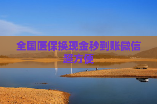 全国医保换现金秒到账微信超方便