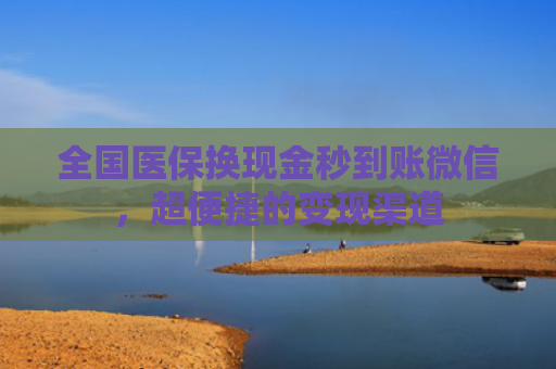 全国医保换现金秒到账微信，超便捷的变现渠道