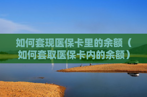 如何套现医保卡里的余额（如何套取医保卡内的余额）
