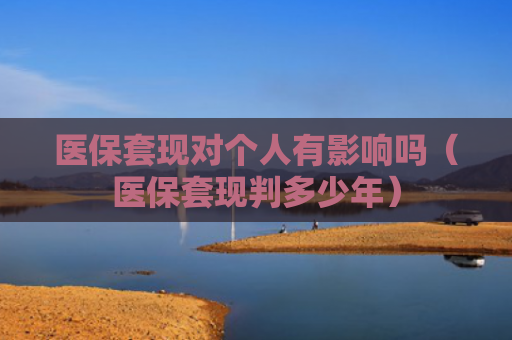 医保套现对个人有影响吗（医保套现判多少年）