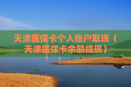 天津医保卡个人账户取现（天津医保卡余额提现）