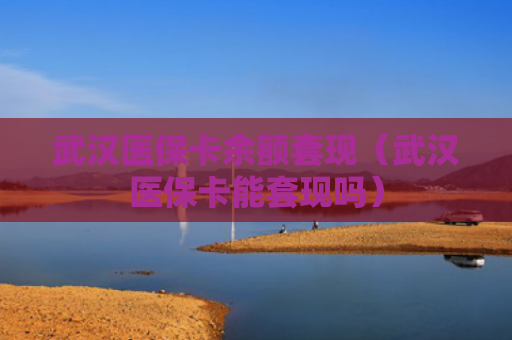 武汉医保卡余额套现（武汉医保卡能套现吗）