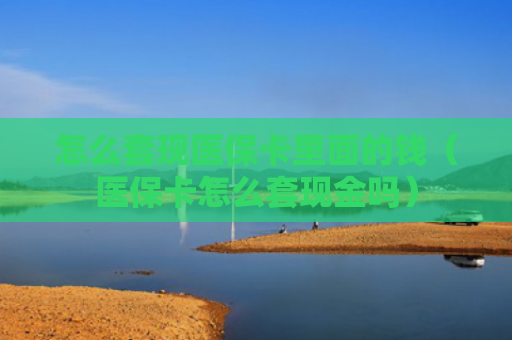 怎么套现医保卡里面的钱（医保卡怎么套现金吗）