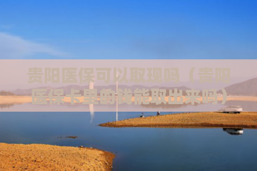 贵阳医保可以取现吗（贵阳医保卡里的钱能取出来吗）