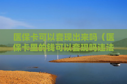 医保卡可以套现出来吗（医保卡里的钱可以套现吗违法不2020）