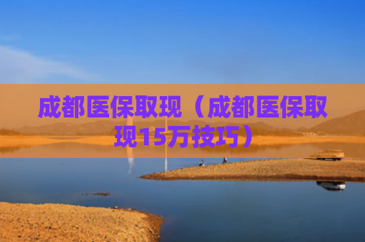 成都医保取现（成都医保取现15万技巧）