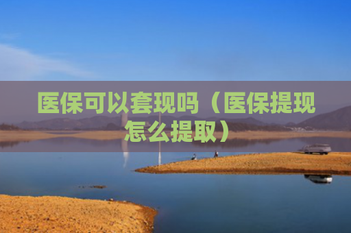 医保可以套现吗（医保提现怎么提取）