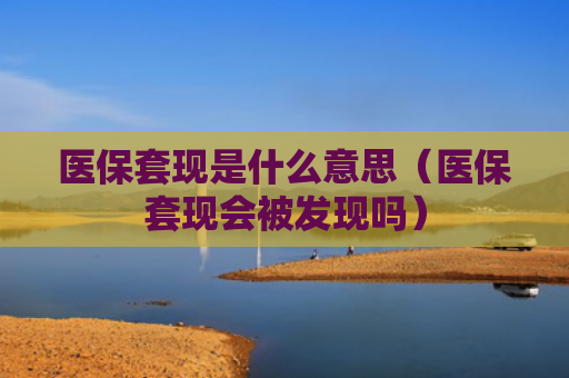 医保套现是什么意思（医保套现会被发现吗）