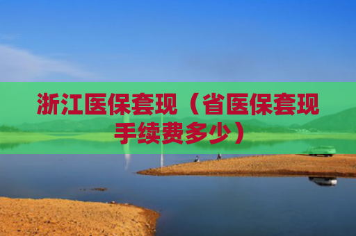 浙江医保套现（省医保套现手续费多少）