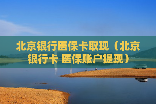 北京银行医保卡取现（北京银行卡 医保账户提现）