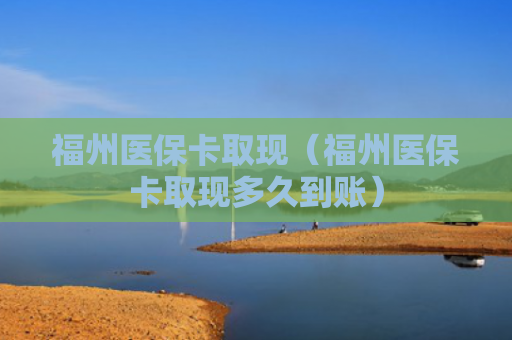 福州医保卡取现（福州医保卡取现多久到账）
