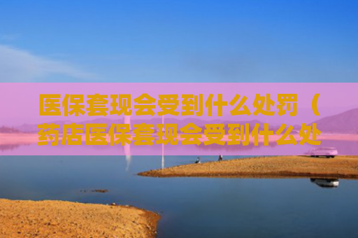 医保套现会受到什么处罚（药店医保套现会受到什么处罚）