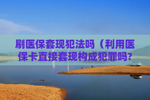 刷医保套现犯法吗（利用医保卡直接套现构成犯罪吗?）